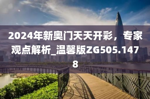 2024年新奥门天天开彩，专家观点解析_温馨版ZG505.1478