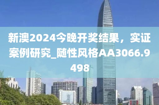 新澳2024今晚开奖结果，实证案例研究_随性风格AA3066.9498