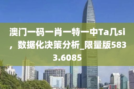澳门一码一肖一特一中Ta几si，数据化决策分析_限量版5833.6085