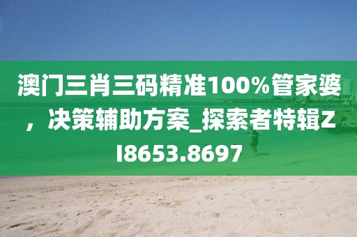 澳门三肖三码精准100%管家婆，决策辅助方案_探索者特辑ZI8653.8697
