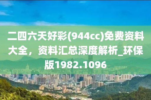 二四六天好彩(944cc)免费资料大全，资料汇总深度解析_环保版1982.1096