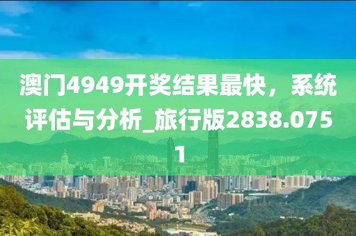 澳门4949开奖结果最快，系统评估与分析_旅行版2838.0751