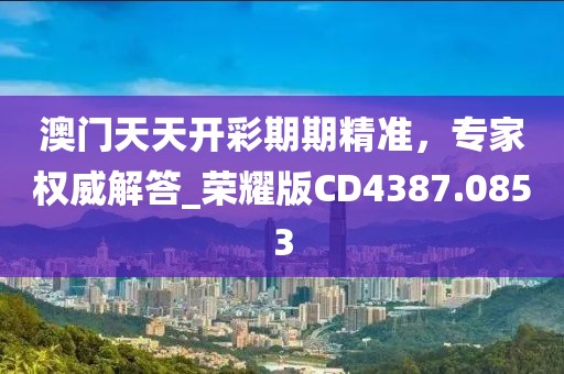 澳门天天开彩期期精准，专家权威解答_荣耀版CD4387.0853