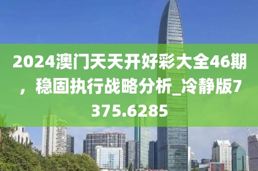 2024澳门天天开好彩大全46期，稳固执行战略分析_冷静版7375.6285