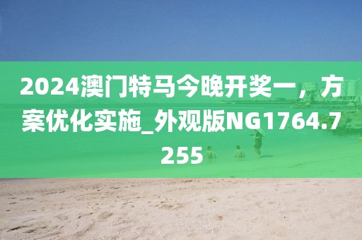 2024澳门特马今晚开奖一，方案优化实施_外观版NG1764.7255