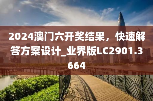 2024澳门六开奖结果，快速解答方案设计_业界版LC2901.3664