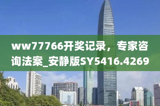 ww77766开奖记录，专家咨询法案_安静版SY5416.4269