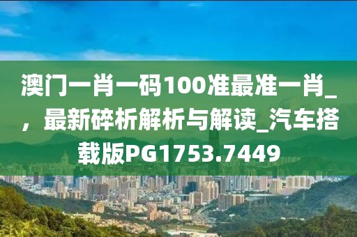澳门一肖一码100准最准一肖_，最新碎析解析与解读_汽车搭载版PG1753.7449