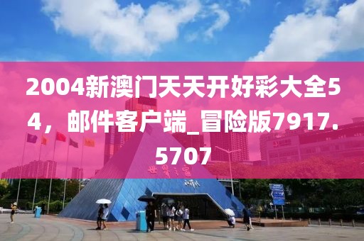 2004新澳门天天开好彩大全54，邮件客户端_冒险版7917.5707