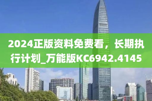 2024正版资料免费看，长期执行计划_万能版KC6942.4145
