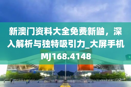 新澳门资料大全免费新鼬，深入解析与独特吸引力_大屏手机MJ168.4148