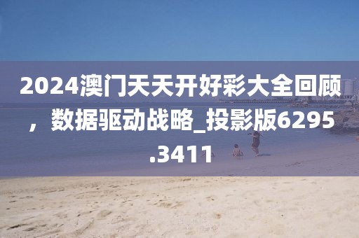 2024澳门天天开好彩大全回顾，数据驱动战略_投影版6295.3411