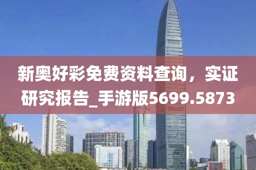 新奥好彩免费资料查询，实证研究报告_手游版5699.5873