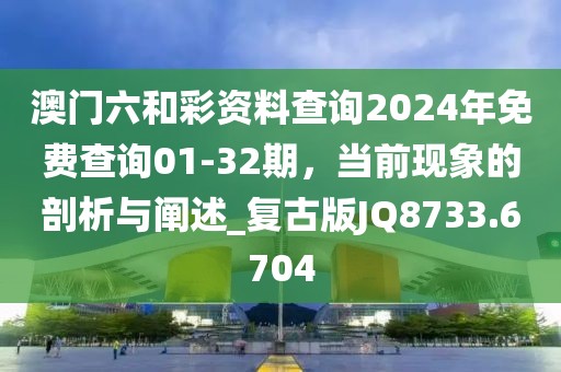 澳门六和彩资料查询2024年免费查询01-32期，当前现象的剖析与阐述_复古版JQ8733.6704