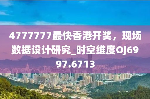 4777777最快香港开奖，现场数据设计研究_时空维度OJ6997.6713