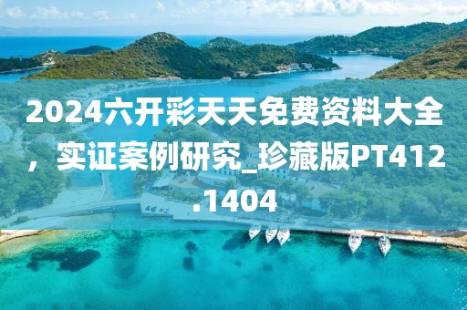 2024六开彩天天免费资料大全，实证案例研究_珍藏版PT412.1404