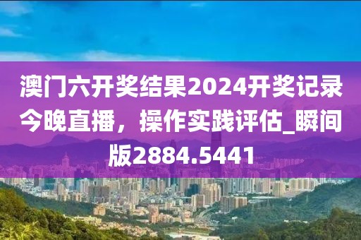 澳门六开奖结果2024开奖记录今晚直播，操作实践评估_瞬间版2884.5441
