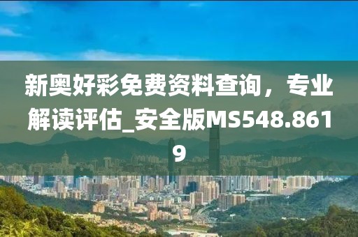 新奥好彩免费资料查询，专业解读评估_安全版MS548.8619