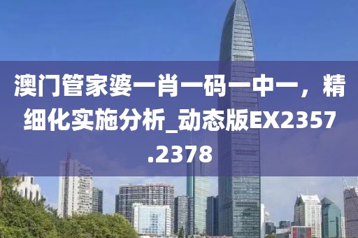 澳门管家婆一肖一码一中一，精细化实施分析_动态版EX2357.2378