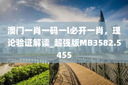 澳门一肖一码一l必开一肖，理论验证解读_超强版MB3582.5455