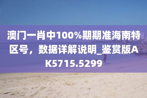澳门一肖中100%期期准海南特区号，数据详解说明_鉴赏版AK5715.5299
