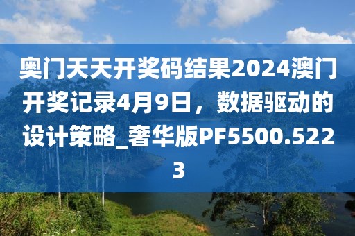 奥门天天开奖码结果2024澳门开奖记录4月9日，数据驱动的设计策略_奢华版PF5500.5223