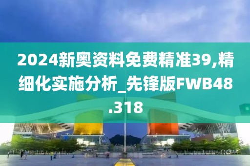2024新奥资料免费精准39,精细化实施分析_先锋版FWB48.318