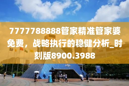 7777788888管家精准管家婆免费，战略执行的稳健分析_时刻版8900.3988