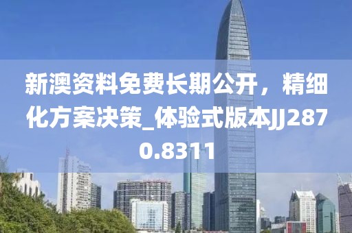 新澳资料免费长期公开，精细化方案决策_体验式版本JJ2870.8311