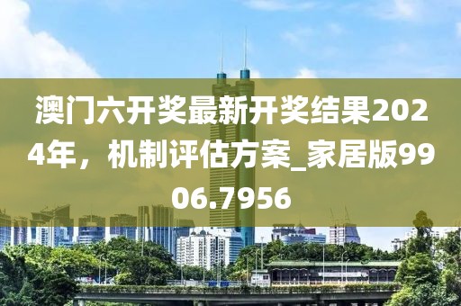 澳门六开奖最新开奖结果2024年，机制评估方案_家居版9906.7956