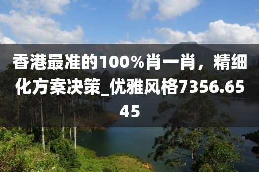 香港最准的100%肖一肖，精细化方案决策_优雅风格7356.6545