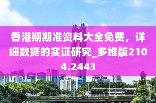 香港期期准资料大全免费，详细数据的实证研究_多维版2104.2443