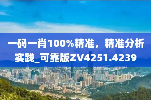 一码一肖100%精准，精准分析实践_可靠版ZV4251.4239