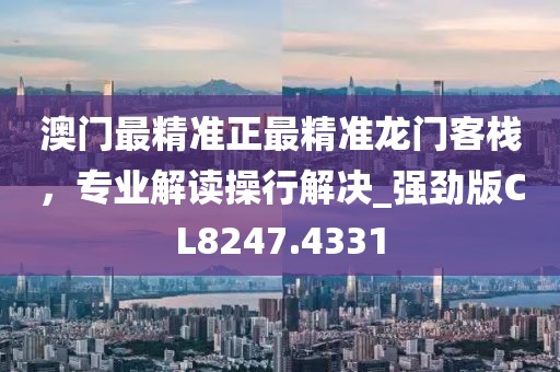 澳门最精准正最精准龙门客栈，专业解读操行解决_强劲版CL8247.4331
