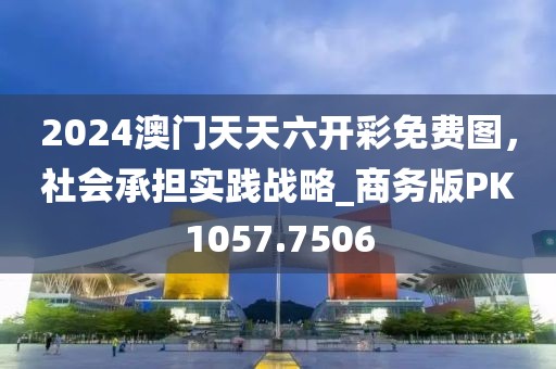 2024澳门天天六开彩免费图，社会承担实践战略_商务版PK1057.7506