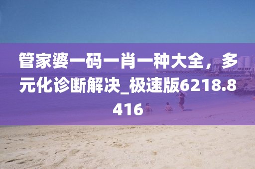 管家婆一码一肖一种大全，多元化诊断解决_极速版6218.8416