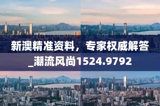 新澳精准资料，专家权威解答_潮流风尚1524.9792