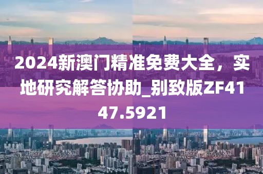 2024新澳门精准免费大全，实地研究解答协助_别致版ZF4147.5921