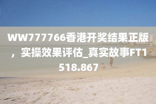 WW777766香港开奖结果正版，实操效果评估_真实故事FT1518.867