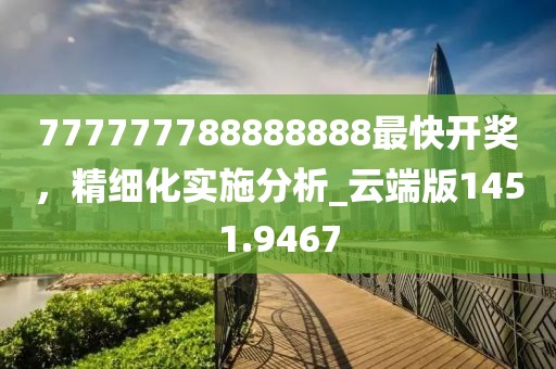 777777788888888最快开奖，精细化实施分析_云端版1451.9467