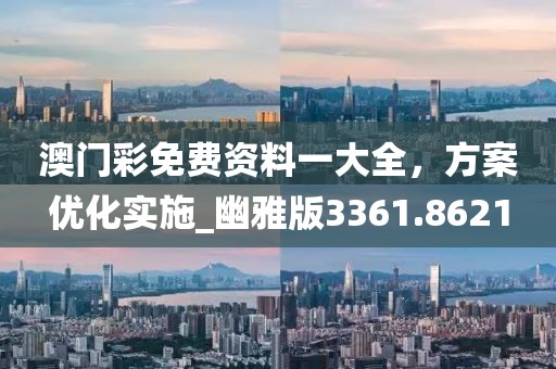 澳门彩免费资料一大全，方案优化实施_幽雅版3361.8621