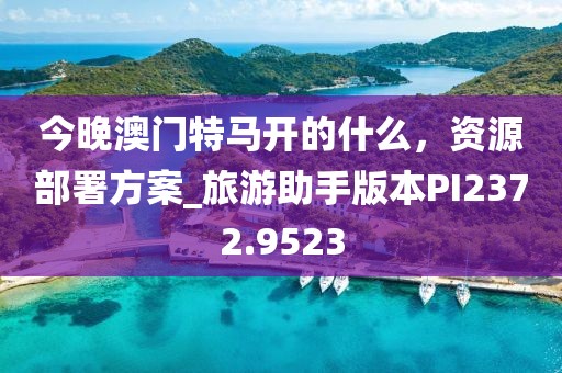 今晚澳门特马开的什么，资源部署方案_旅游助手版本PI2372.9523
