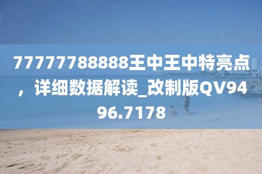 77777788888王中王中特亮点，详细数据解读_改制版QV9496.7178