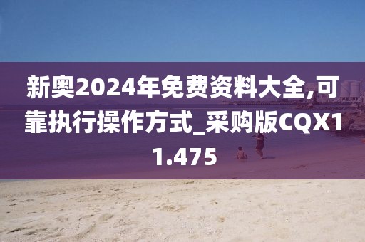 新奥2024年免费资料大全,可靠执行操作方式_采购版CQX11.475