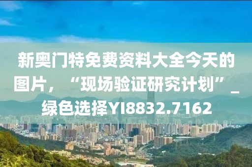 新奥门特免费资料大全今天的图片，“现场验证研究计划”_绿色选择YI8832.7162
