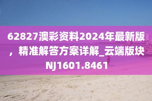 62827澳彩资料2024年最新版，精准解答方案详解_云端版块NJ1601.8461