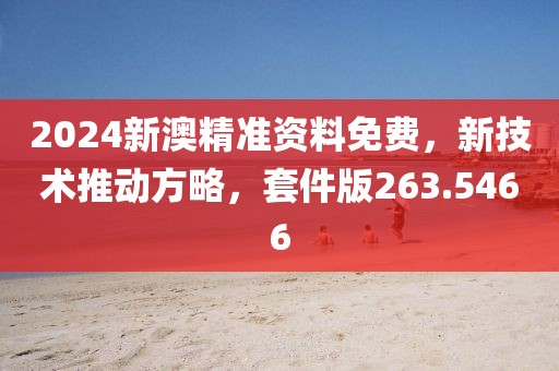 2024新澳精准资料免费，新技术推动方略，套件版263.5466
