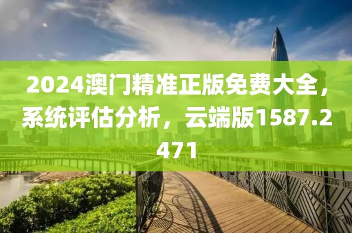 2024澳门精准正版免费大全，系统评估分析，云端版1587.2471