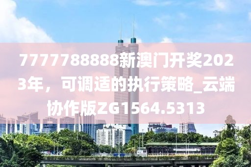 7777788888新澳门开奖2023年，可调适的执行策略_云端协作版ZG1564.5313