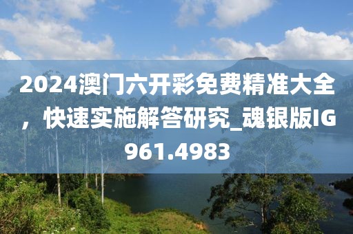 2024澳门六开彩免费精准大全，快速实施解答研究_魂银版IG961.4983